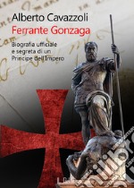 Ferrante Gonzaga. Biografia ufficiale e segreta di un principe dell'Impero libro