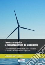 Sicurezza energetica. La rinnovata centralità del Mediterraneo. Acqua ed energia (rinnovabile) per la sicurezza nazionale e la cooperazione regionale libro