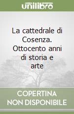 La cattedrale di Cosenza. Ottocento anni di storia e arte libro