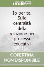 Io per te. Sulla centralità della relazione nei processi educativi libro