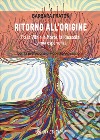 Ritorno all'origine. Tra la vita e la morte, la rinascita. La mia esperienza libro