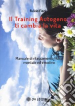 Il training autogeno ti cambia la vita. Manuale di rilassamento fisico mentale ed emotivo libro