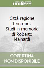 Città regione territorio. Studi in memoria di Roberto Mainardi libro