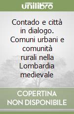 Contado e città in dialogo. Comuni urbani e comunità rurali nella Lombardia medievale libro