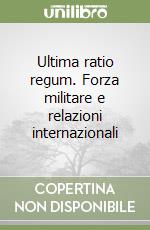 Ultima ratio regum. Forza militare e relazioni internazionali libro