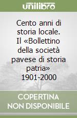 Cento anni di storia locale. Il «Bollettino della società pavese di storia patria» 1901-2000 libro