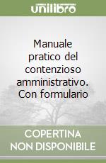 Manuale pratico del contenzioso amministrativo. Con formulario