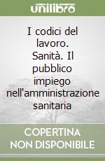 I codici del lavoro. Sanità. Il pubblico impiego nell'amministrazione sanitaria libro