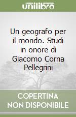 Un geografo per il mondo. Studi in onore di Giacomo Corna Pellegrini libro