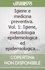 Igiene e medicina preventiva. Vol. 1: Igiene, metodologia epidemiologica ed epidemiologica clinica, metodologia della prevenzione libro