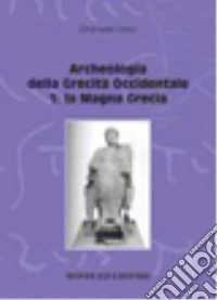 Archeologia della grecità occidentale. Vol. 1: La Magna Grecia libro