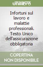 Infortuni sul lavoro e malattie professionali. Testo Unico dell'assicurazione obbligatoria libro