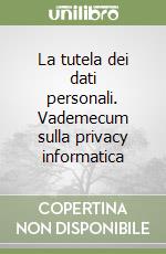 La tutela dei dati personali. Vademecum sulla privacy informatica