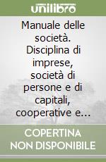 Manuale delle società. Disciplina di imprese, società di persone e di capitali, cooperative e gruppi di imprese libro