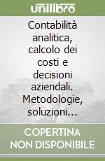 Contabilità analitica, calcolo dei costi e decisioni aziendali. Metodologie, soluzioni operative e casi libro