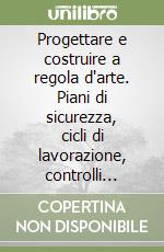 Progettare e costruire a regola d'arte. Piani di sicurezza, cicli di lavorazione, controlli delle forniture e materiali di qualità libro