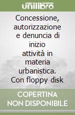 Concessione, autorizzazione e denuncia di inizio attività in materia urbanistica. Con floppy disk libro