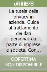 La tutela della privacy in azienda. Guida al trattamento dei dati personali da parte di imprese e società. Con software libro