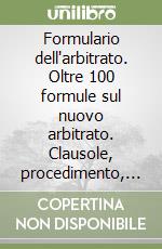 Formulario dell'arbitrato. Oltre 100 formule sul nuovo arbitrato. Clausole, procedimento, lodi e fiscalità. Casi pratici