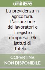 La previdenza in agricoltura. L'assunzione dei lavoratori e il registro d'impresa. Gli istituti di tutela previdenziale e assistenziale... libro