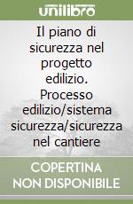 Il piano di sicurezza nel progetto edilizio. Processo edilizio/sistema sicurezza/sicurezza nel cantiere