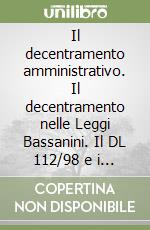 Il decentramento amministrativo. Il decentramento nelle Leggi Bassanini. Il DL 112/98 e i nuovi compiti delle regioni e degli enti locali... libro