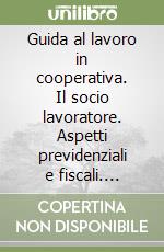 Guida al lavoro in cooperativa. Il socio lavoratore. Aspetti previdenziali e fiscali. Agevolazioni finanziarie. Formulario libro