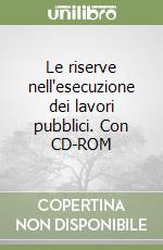 Le riserve nell'esecuzione dei lavori pubblici. Con CD-ROM