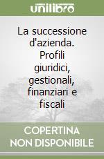 La successione d'azienda. Profili giuridici, gestionali, finanziari e fiscali libro