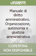 Manuale di diritto amministrativo. Organizzazione, autonomia e giustizia amministrativa libro