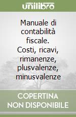 Manuale di contabilità fiscale. Costi, ricavi, rimanenze, plusvalenze, minusvalenze libro