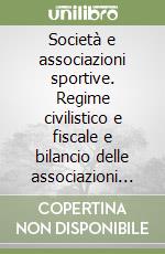 Società e associazioni sportive. Regime civilistico e fiscale e bilancio delle associazioni sportive dilettantistiche e delle società professionistiche libro