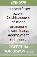 La società per azioni. Costituzione e gestione ordinaria e straordinaria. Adempimenti contabili e fiscali. Formulario libro