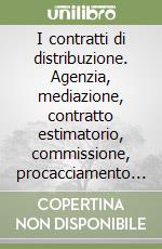 I contratti di distribuzione. Agenzia, mediazione, contratto estimatorio, commissione, procacciamento di affari, concessione di vendita e franchising libro