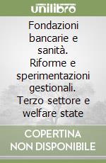 Fondazioni bancarie e sanità. Riforme e sperimentazioni gestionali. Terzo settore e welfare state libro