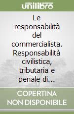 Le responsabilità del commercialista. Responsabilità civilistica, tributaria e penale di dottori commercialisti, ragionieri ed economisti d'impresa...