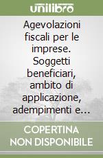 Agevolazioni fiscali per le imprese. Soggetti beneficiari, ambito di applicazione, adempimenti e cause di revoca. Fonti normative, tavole di sintesi e modulistica... libro