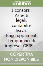 I consorzi. Aspetti legali, contabili e fiscali. Raggruppamenti temporanei di imprese, GEIE. Formulario libro