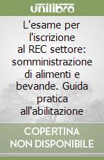 L'esame per l'iscrizione al REC settore: somministrazione di alimenti e bevande. Guida pratica all'abilitazione libro