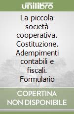 La piccola società cooperativa. Costituzione. Adempimenti contabili e fiscali. Formulario libro