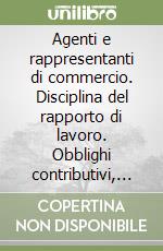 Agenti e rappresentanti di commercio. Disciplina del rapporto di lavoro. Obblighi contributivi, contabili e fiscali. Norme comunitarie, nazionali e contrattuali libro