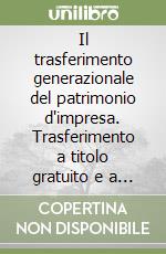 Il trasferimento generazionale del patrimonio d'impresa. Trasferimento a titolo gratuito e a titolo oneroso. Aspetti civilistici, contabili e fiscali libro