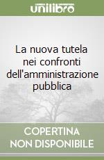 La nuova tutela nei confronti dell'amministrazione pubblica libro