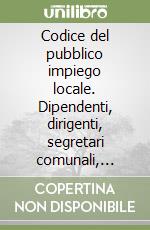 Codice del pubblico impiego locale. Dipendenti, dirigenti, segretari comunali, direttori generali, amministratori libro