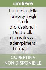 La tutela della privacy negli studi professionali. Diritto alla riservatezza, adempimenti formali, misure di sicurezza, situazioni e problemi particolari libro