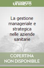 La gestione manageriale e strategica nelle aziende sanitarie libro