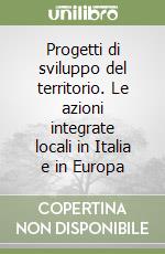 Progetti di sviluppo del territorio. Le azioni integrate locali in Italia e in Europa libro