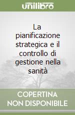 La pianificazione strategica e il controllo di gestione nella sanità libro