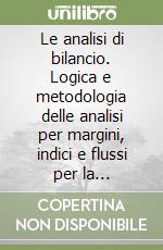 Le analisi di bilancio. Logica e metodologia delle analisi per margini, indici e flussi per la conoscenza della realtà aziendale