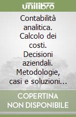 Contabilità analitica. Calcolo dei costi. Decisioni aziendali. Metodologie, casi e soluzioni operative libro